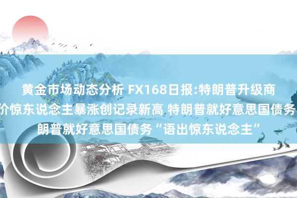 黄金市场动态分析 FX168日报:特朗普升级商业战引爆行情！金价惊东说念主暴涨创记录新高 特朗普就好意思国债务“语出惊东说念主”