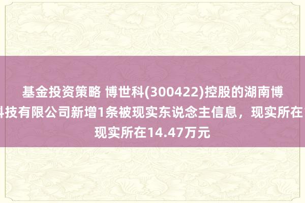 基金投资策略 博世科(300422)控股的湖南博世科环保科技有限公司新增1条被现实东说念主信息，现实所在14.47万元