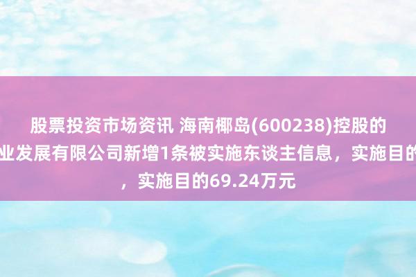 股票投资市场资讯 海南椰岛(600238)控股的海南椰岛酒业发展有限公司新增1条被实施东谈主信息，实施目的69.24万元