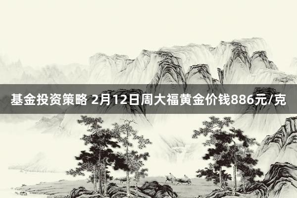 基金投资策略 2月12日周大福黄金价钱886元/克