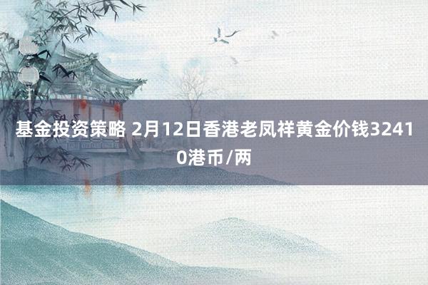 基金投资策略 2月12日香港老凤祥黄金价钱32410港币/两