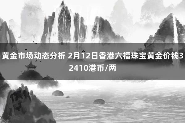 黄金市场动态分析 2月12日香港六福珠宝黄金价钱32410港币/两