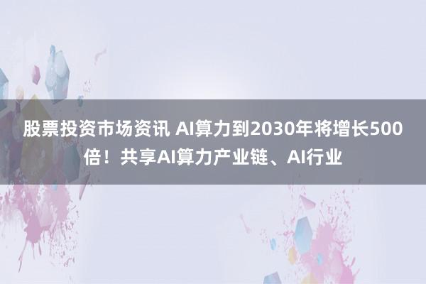 股票投资市场资讯 AI算力到2030年将增长500倍！共享AI算力产业链、AI行业