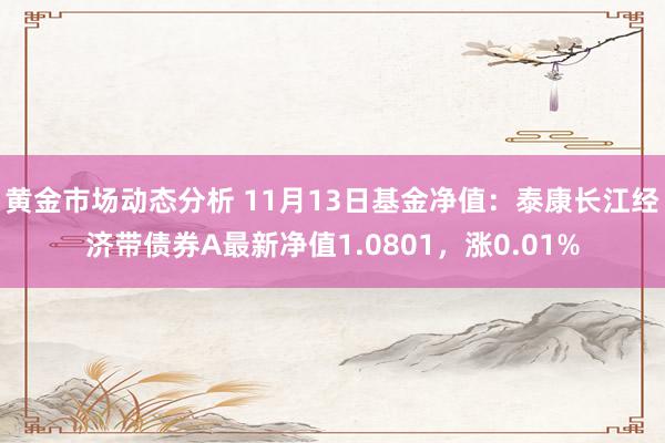 黄金市场动态分析 11月13日基金净值：泰康长江经济带债券A最新净值1.0801，涨0.01%