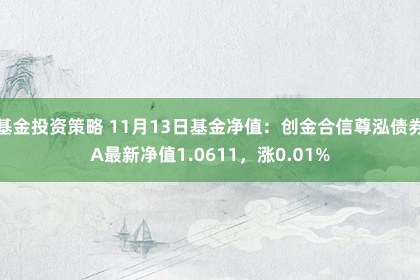 基金投资策略 11月13日基金净值：创金合信尊泓债券A最新净值1.0611，涨0.01%