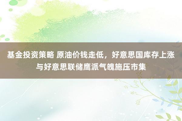 基金投资策略 原油价钱走低，好意思国库存上涨与好意思联储鹰派气魄施压市集