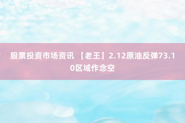 股票投资市场资讯 【老王】2.12原油反弹73.10区域作念空