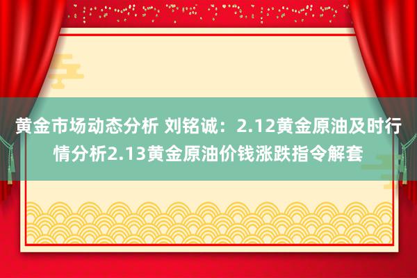 黄金市场动态分析 刘铭诚：2.12黄金原油及时行情分析2.13黄金原油价钱涨跌指令解套