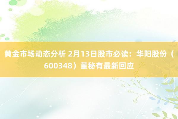 黄金市场动态分析 2月13日股市必读：华阳股份（600348）董秘有最新回应