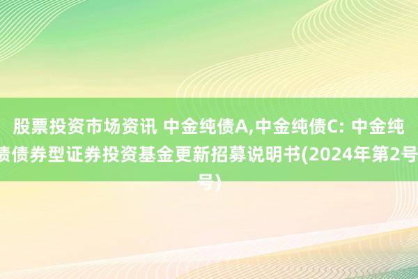 股票投资市场资讯 中金纯债A,中金纯债C: 中金纯债债券型证券投资基金更新招募说明书(2024年第2号)