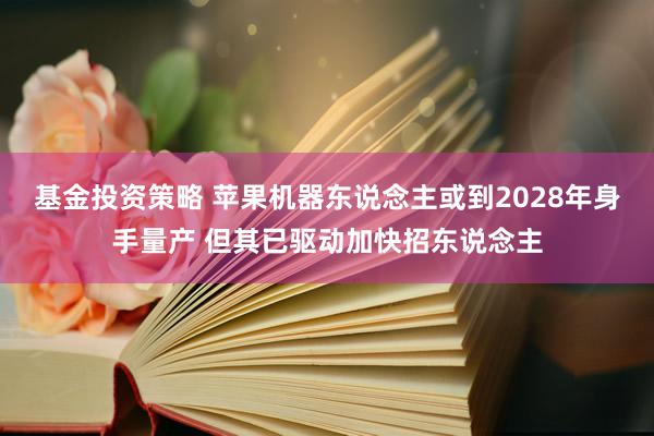 基金投资策略 苹果机器东说念主或到2028年身手量产 但其已驱动加快招东说念主