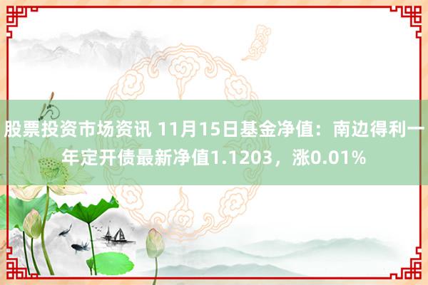 股票投资市场资讯 11月15日基金净值：南边得利一年定开债最新净值1.1203，涨0.01%