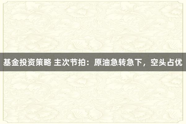 基金投资策略 主次节拍：原油急转急下，空头占优