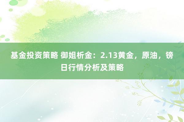 基金投资策略 御姐析金：2.13黄金，原油，镑日行情分析及策略