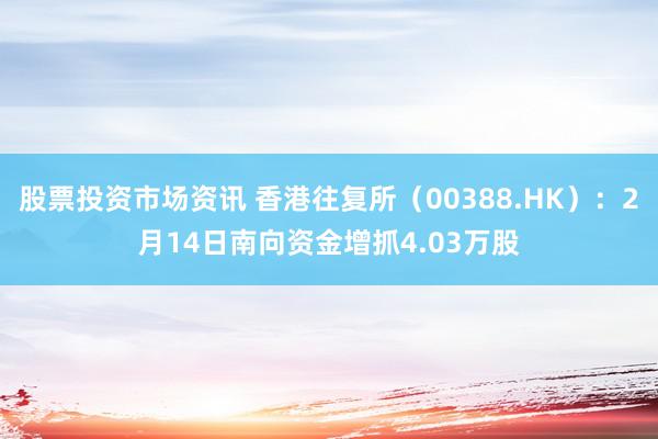 股票投资市场资讯 香港往复所（00388.HK）：2月14日南向资金增抓4.03万股