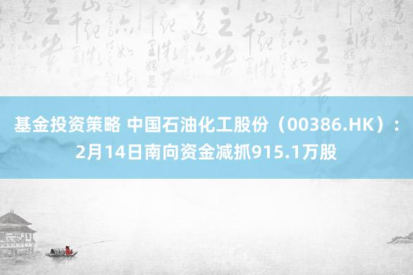 基金投资策略 中国石油化工股份（00386.HK）：2月14日南向资金减抓915.1万股