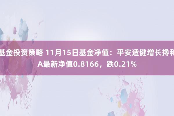 基金投资策略 11月15日基金净值：平安适健增长搀和A最新净值0.8166，跌0.21%