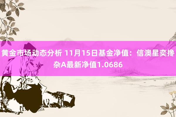 黄金市场动态分析 11月15日基金净值：信澳星奕搀杂A最新净值1.0686