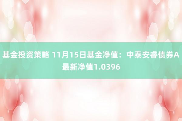 基金投资策略 11月15日基金净值：中泰安睿债券A最新净值1.0396