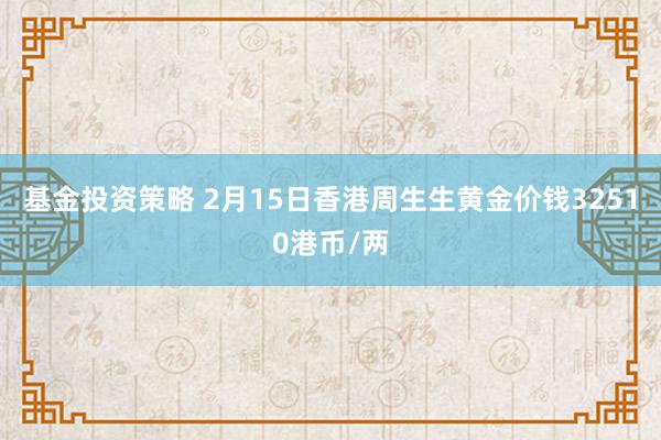 基金投资策略 2月15日香港周生生黄金价钱32510港币/两