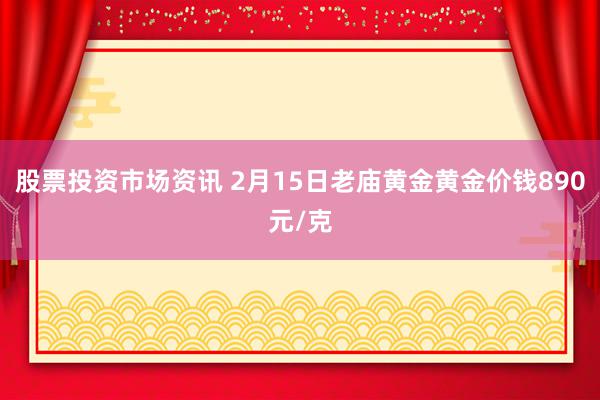 股票投资市场资讯 2月15日老庙黄金黄金价钱890元/克