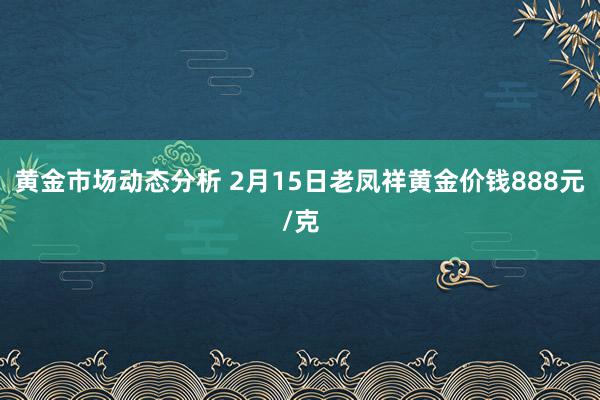 黄金市场动态分析 2月15日老凤祥黄金价钱888元/克