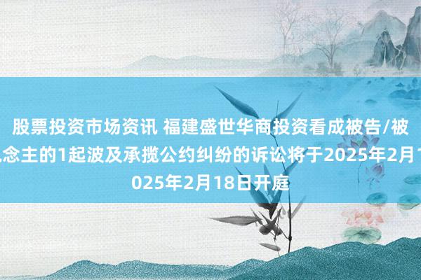 股票投资市场资讯 福建盛世华商投资看成被告/被上诉东说念主的1起波及承揽公约纠纷的诉讼将于2025年2月18日开庭