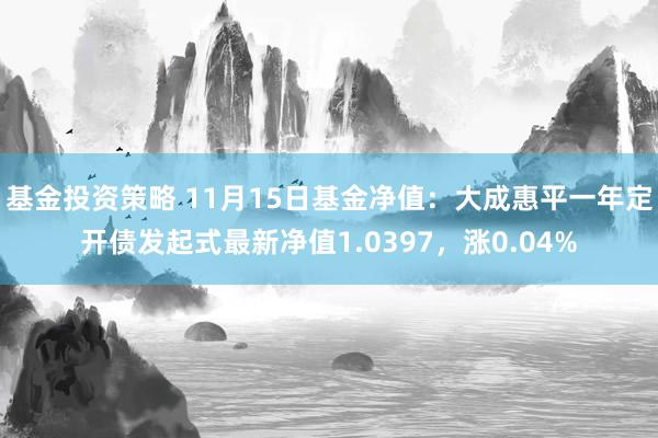 基金投资策略 11月15日基金净值：大成惠平一年定开债发起式最新净值1.0397，涨0.04%