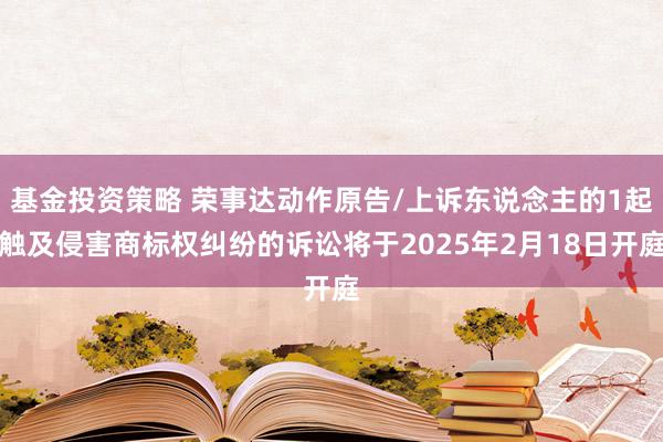 基金投资策略 荣事达动作原告/上诉东说念主的1起触及侵害商标权纠纷的诉讼将于2025年2月18日开庭