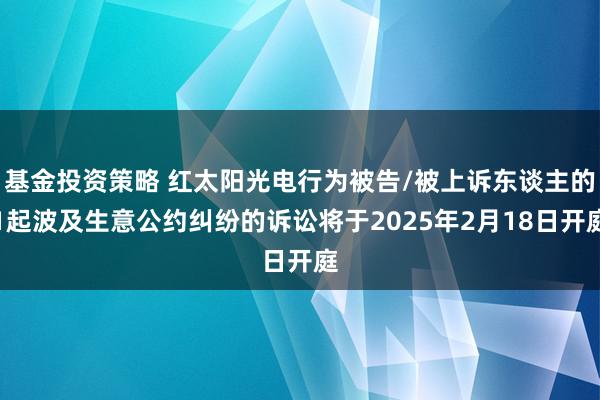 基金投资策略 红太阳光电行为被告/被上诉东谈主的1起波及生意公约纠纷的诉讼将于2025年2月18日开庭