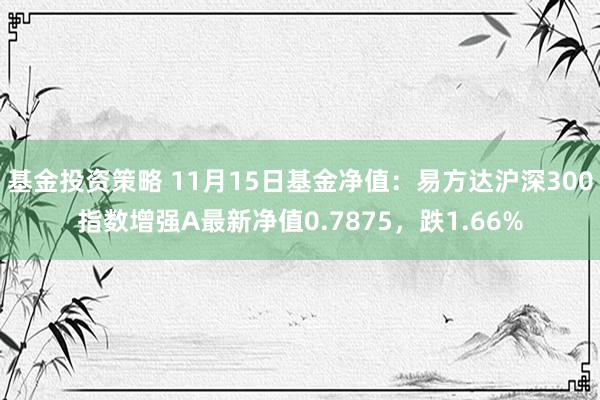 基金投资策略 11月15日基金净值：易方达沪深300指数增强A最新净值0.7875，跌1.66%