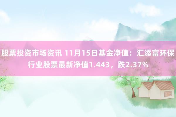 股票投资市场资讯 11月15日基金净值：汇添富环保行业股票最新净值1.443，跌2.37%