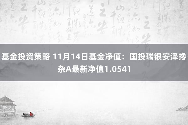 基金投资策略 11月14日基金净值：国投瑞银安泽搀杂A最新净值1.0541