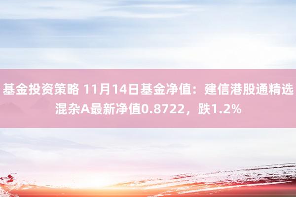 基金投资策略 11月14日基金净值：建信港股通精选混杂A最新净值0.8722，跌1.2%