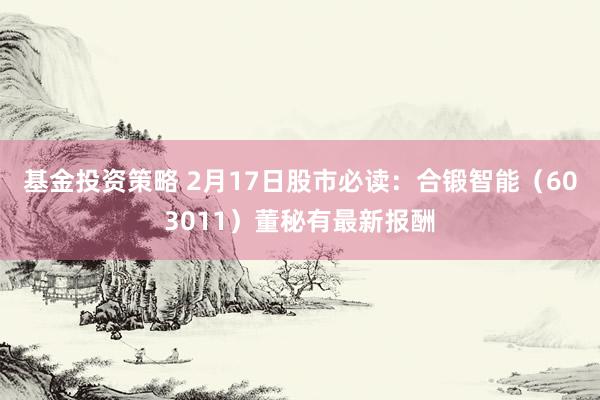 基金投资策略 2月17日股市必读：合锻智能（603011）董秘有最新报酬