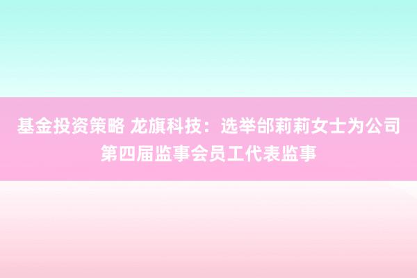 基金投资策略 龙旗科技：选举邰莉莉女士为公司第四届监事会员工代表监事