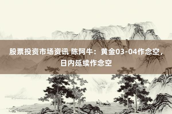 股票投资市场资讯 陈阿牛：黄金03-04作念空，日内延续作念空