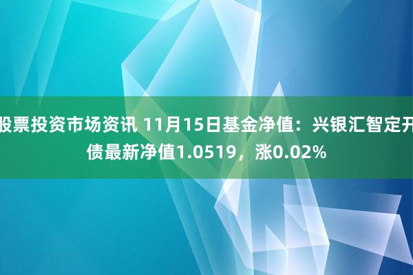 股票投资市场资讯 11月15日基金净值：兴银汇智定开债最新净值1.0519，涨0.02%