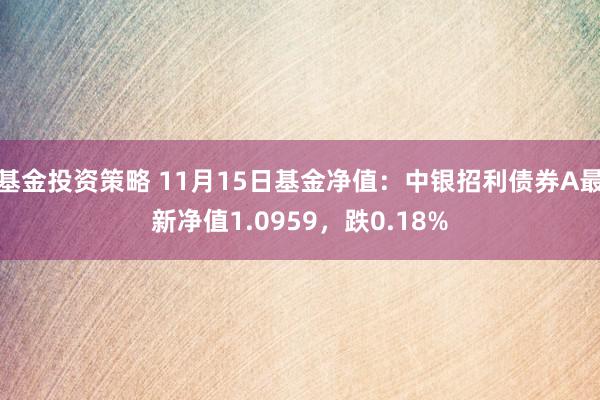 基金投资策略 11月15日基金净值：中银招利债券A最新净值1.0959，跌0.18%