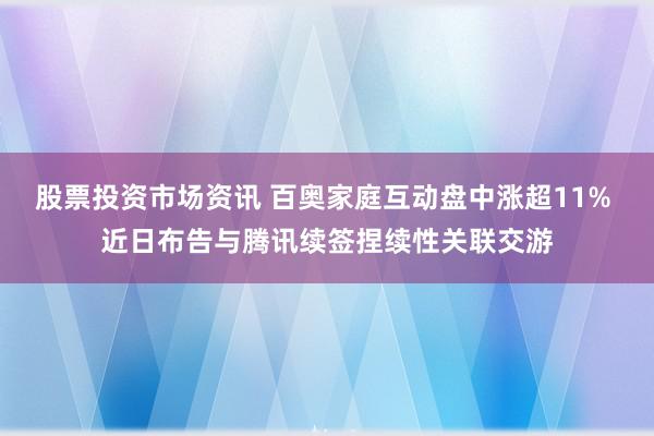 股票投资市场资讯 百奥家庭互动盘中涨超11% 近日布告与腾讯续签捏续性关联交游