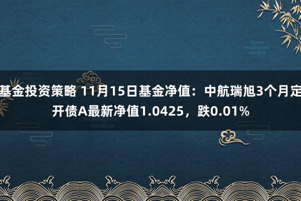 基金投资策略 11月15日基金净值：中航瑞旭3个月定开债A最新净值1.0425，跌0.01%