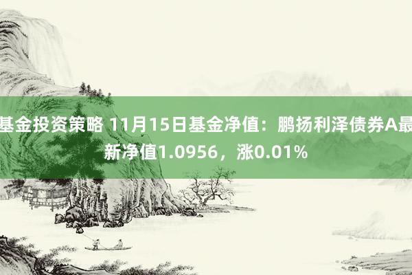 基金投资策略 11月15日基金净值：鹏扬利泽债券A最新净值1.0956，涨0.01%