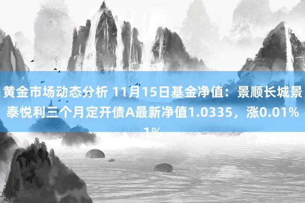 黄金市场动态分析 11月15日基金净值：景顺长城景泰悦利三个月定开债A最新净值1.0335，涨0.01%