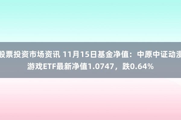 股票投资市场资讯 11月15日基金净值：中原中证动漫游戏ETF最新净值1.0747，跌0.64%