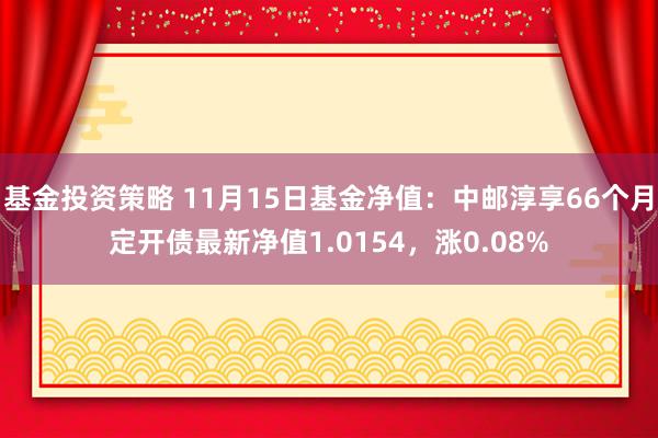 基金投资策略 11月15日基金净值：中邮淳享66个月定开债最新净值1.0154，涨0.08%