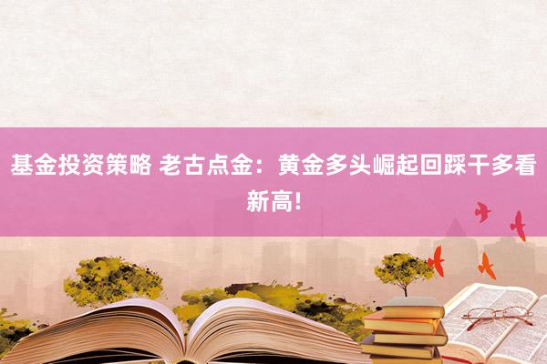 基金投资策略 老古点金：黄金多头崛起回踩干多看新高!