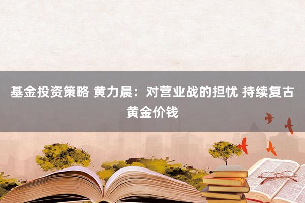 基金投资策略 黄力晨：对营业战的担忧 持续复古黄金价钱