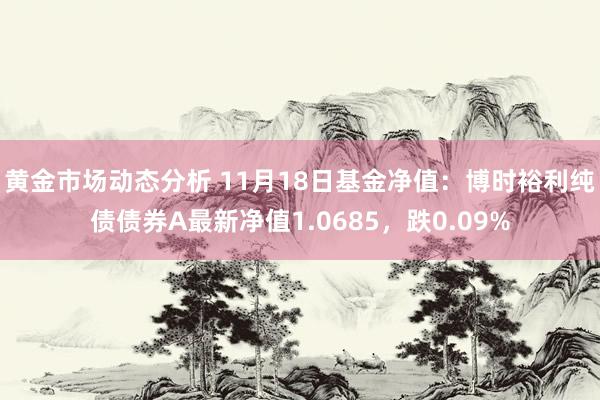 黄金市场动态分析 11月18日基金净值：博时裕利纯债债券A最新净值1.0685，跌0.09%