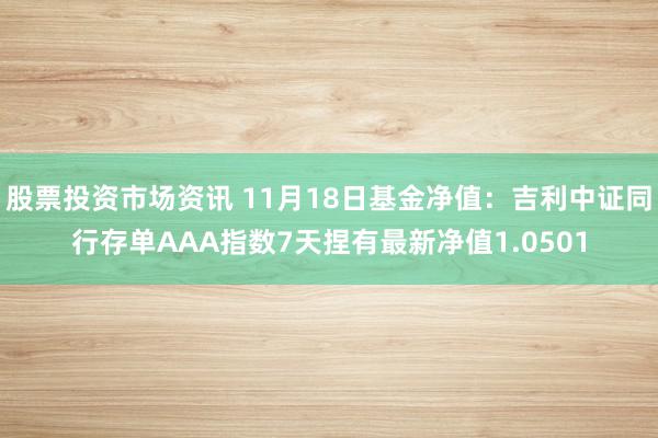 股票投资市场资讯 11月18日基金净值：吉利中证同行存单AAA指数7天捏有最新净值1.0501