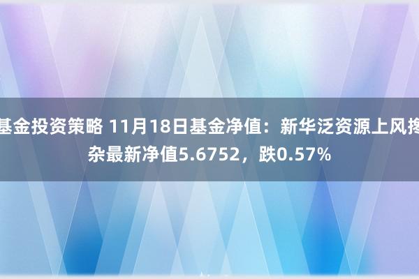 基金投资策略 11月18日基金净值：新华泛资源上风搀杂最新净值5.6752，跌0.57%